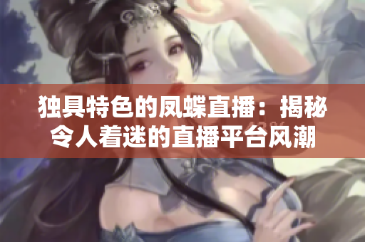 獨具特色的鳳蝶直播：揭秘令人著迷的直播平臺風潮