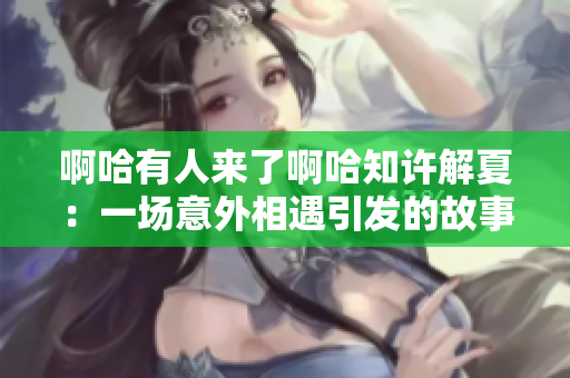 啊哈有人來了啊哈知許解夏：一場意外相遇引發的故事