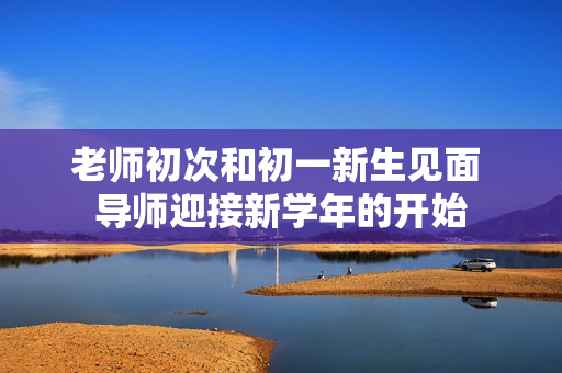 老師初次和初一新生見(jiàn)面 導(dǎo)師迎接新學(xué)年的開(kāi)始