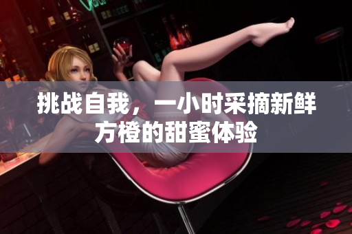 挑戰(zhàn)自我，一小時采摘新鮮方橙的甜蜜體驗