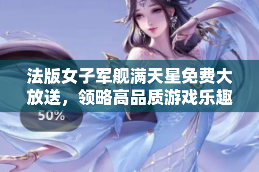 法版女子軍艦滿天星免費大放送，領略高品質游戲樂趣
