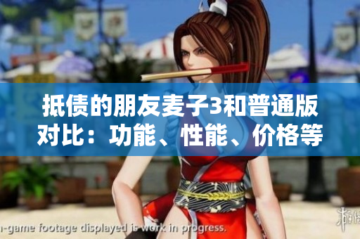 抵債的朋友麥子3和普通版對(duì)比：功能、性能、價(jià)格等方面的詳細(xì)比較