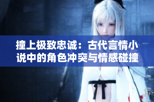 撞上極致忠誠：古代言情小說中的角色沖突與情感碰撞