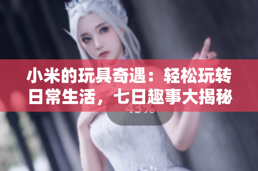 小米的玩具奇遇：輕松玩轉日常生活，七日趣事大揭秘