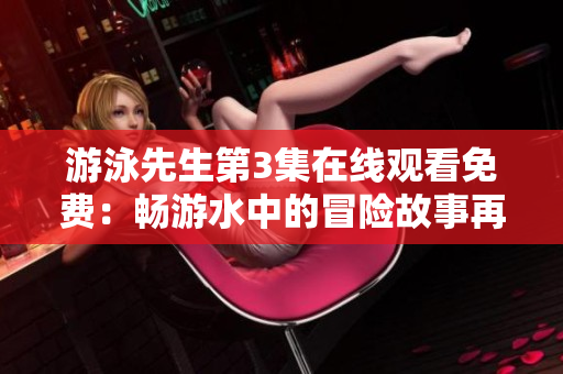 游泳先生第3集在線觀看免費：暢游水中的冒險故事再次上演！