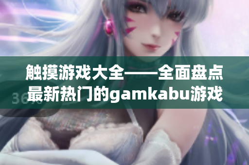觸摸游戲大全——全面盤點最新熱門的gamkabu游戲推薦