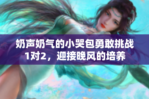 奶聲奶氣的小哭包勇敢挑戰(zhàn)1對2，迎接晚風(fēng)的培養(yǎng)