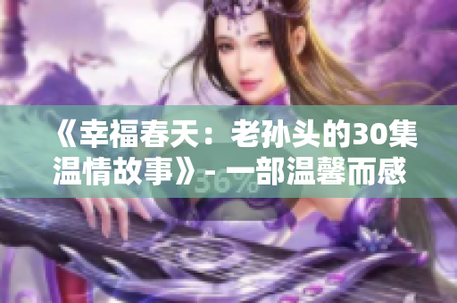 《幸福春天：老孫頭的30集溫情故事》- 一部溫馨而感人的連續(xù)劇