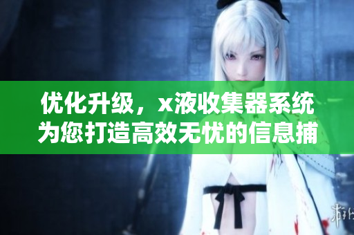 優化升級，x液收集器系統為您打造高效無憂的信息捕獲平臺