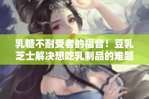 乳糖不耐受者的福音！豆乳芝士解決想吃乳制品的難題
