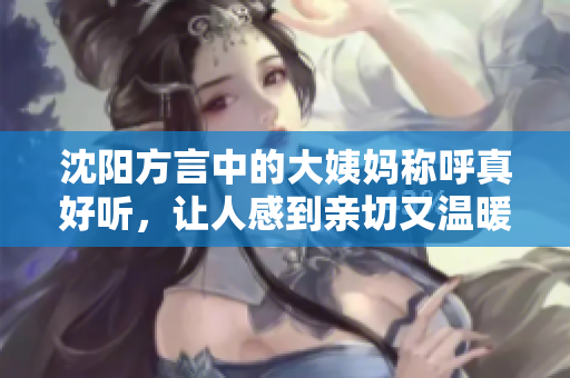 沈陽方言中的大姨媽稱呼真好聽，讓人感到親切又溫暖