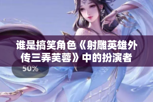 誰是搞笑角色《射雕英雄外傳三弄芙蓉》中的扮演者