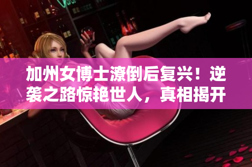 加州女博士潦倒后復興！逆襲之路驚艷世人，真相揭開！