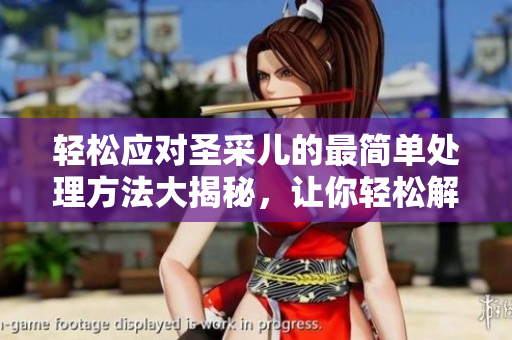 輕松應對圣采兒的最簡單處理方法大揭秘，讓你輕松解決問題