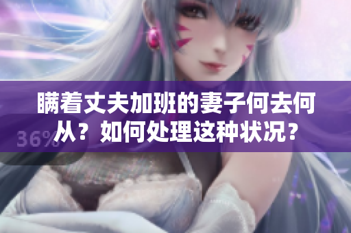 瞞著丈夫加班的妻子何去何從？如何處理這種狀況？