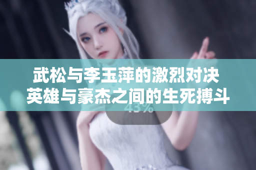 武松與李玉萍的激烈對決 英雄與豪杰之間的生死搏斗