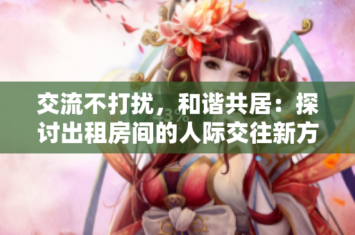 交流不打擾，和諧共居：探討出租房間的人際交往新方法