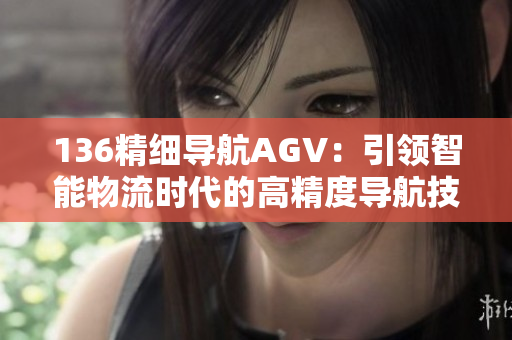 136精細(xì)導(dǎo)航AGV：引領(lǐng)智能物流時代的高精度導(dǎo)航技術(shù)