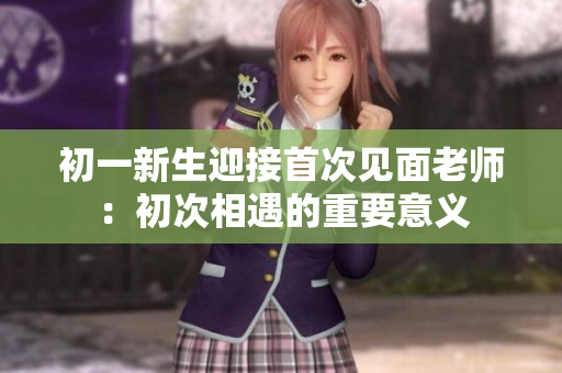 初一新生迎接首次見面老師：初次相遇的重要意義