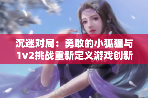 沉迷對局：勇敢的小狐貍與1v2挑戰重新定義游戲創新體驗