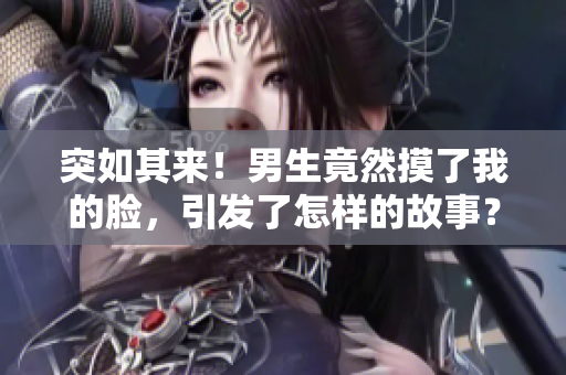 突如其來！男生竟然摸了我的臉，引發了怎樣的故事？