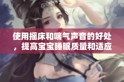 使用搖床和喘氣聲音的好處，提高寶寶睡眠質量和適應力