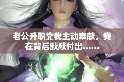 老公升職靠我主動奉獻，我在背后默默付出……