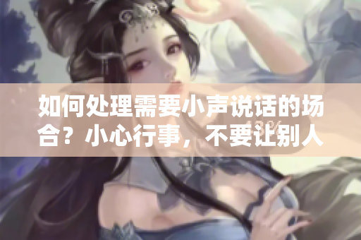 如何處理需要小聲說話的場合？小心行事，不要讓別人聽到！