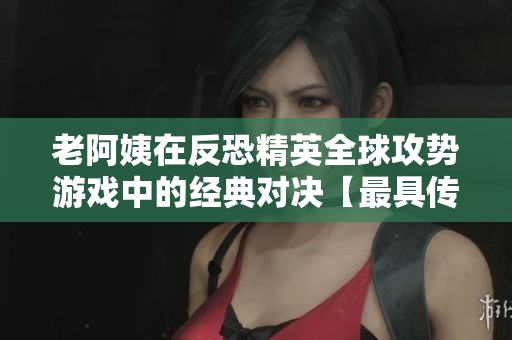 老阿姨在反恐精英全球攻勢游戲中的經典對決【最具傳奇色彩的比賽】