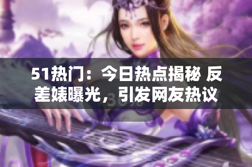 51熱門：今日熱點揭秘 反差婊曝光，引發網友熱議
