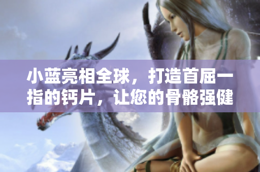 小藍亮相全球，打造首屈一指的鈣片，讓您的骨骼強健無比