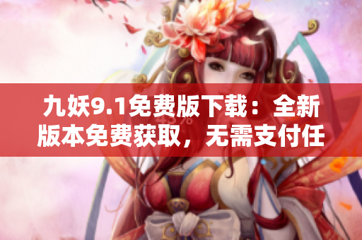 九妖9.1免費版下載：全新版本免費獲取，無需支付任何費用