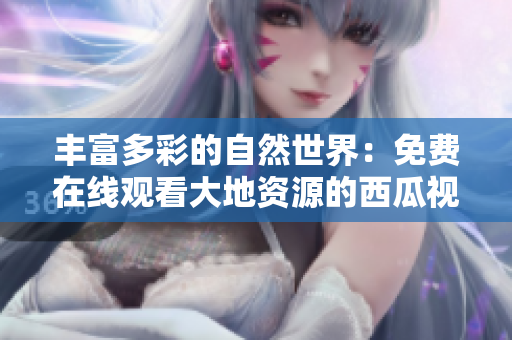 豐富多彩的自然世界：免費在線觀看大地資源的西瓜視頻
