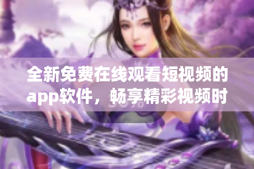 全新免費在線觀看短視頻的app軟件，暢享精彩視頻時刻