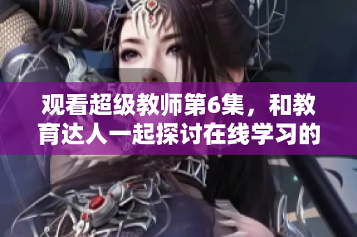 觀看超級教師第6集，和教育達人一起探討在線學習的未來