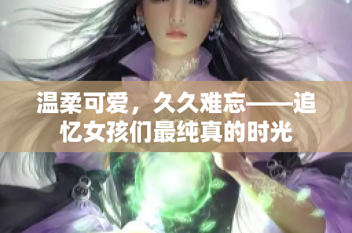 溫柔可愛，久久難忘——追憶女孩們最純真的時光