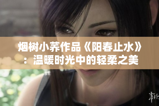 煙樹小蕎作品《陽春止水》：溫暖時光中的輕柔之美