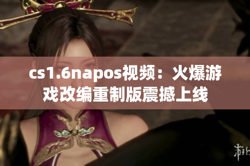 cs1.6napos視頻：火爆游戲改編重制版震撼上線