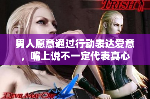 男人愿意通過行動表達愛意，嘴上說不一定代表真心