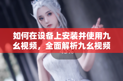 如何在設備上安裝并使用九幺視頻，全面解析九幺視頻安裝及使用技巧