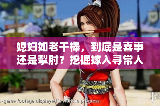 媳婦如老干棒，到底是喜事還是掣肘？挖掘嫁入尋常人家的真相！