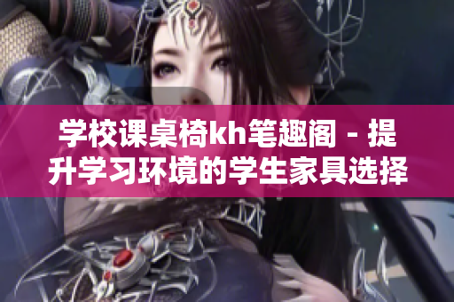 學校課桌椅kh筆趣閣 - 提升學習環境的學生家具選擇指南
