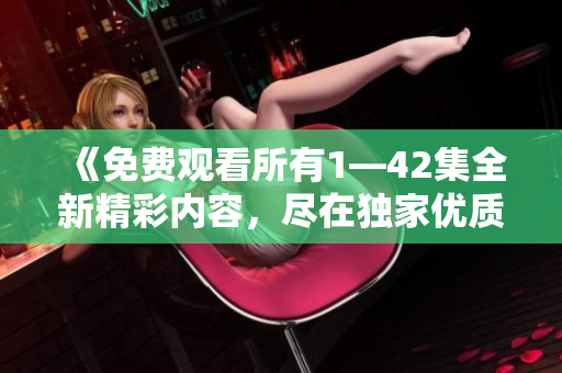 《免費觀看所有1—42集全新精彩內容，盡在獨家優質平臺》