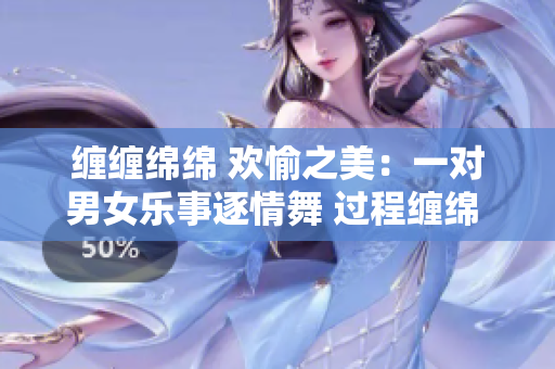 纏纏綿綿 歡愉之美：一對男女樂事逐情舞 過程纏綿 妙不可言