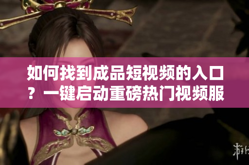 如何找到成品短視頻的入口？一鍵啟動(dòng)重磅熱門視頻服務(wù)指南