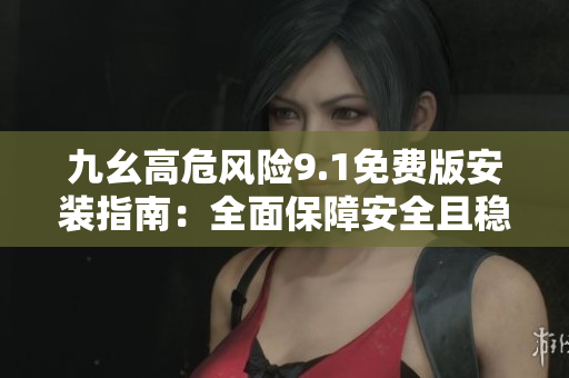 九幺高危風險9.1免費版安裝指南：全面保障安全且穩定順利運行