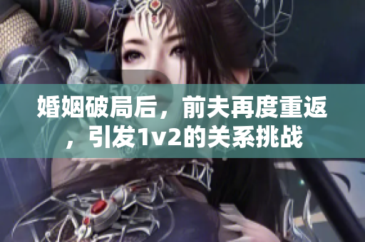 婚姻破局后，前夫再度重返，引發(fā)1v2的關(guān)系挑戰(zhàn)