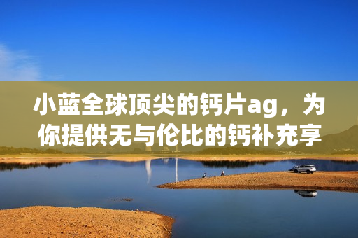小藍全球頂尖的鈣片ag，為你提供無與倫比的鈣補充享受