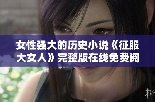 女性強(qiáng)大的歷史小說《征服大女人》完整版在線免費(fèi)閱讀