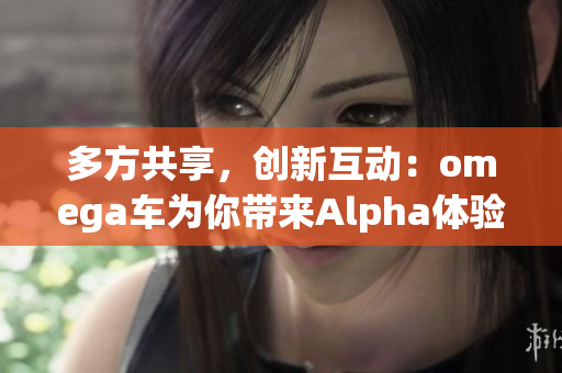 多方共享，創(chuàng)新互動(dòng)：omega車為你帶來(lái)Alpha體驗(yàn)